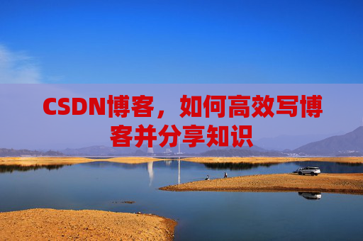 CSDN博客，如何高效写博客并分享知识