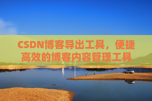 CSDN博客导出工具,便捷高效的博客内容管理工具